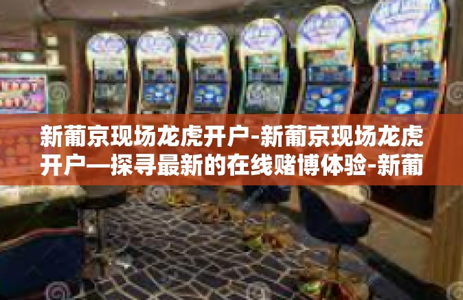 新葡京现场龙虎开户-新葡京现场龙虎开户—探寻最新的在线赌博体验-新葡京现场龙虎开户 新葡京现场龙虎开户-新葡京现场龙虎开户—探寻最新的在线赌博体验-新葡京现场龙虎开户