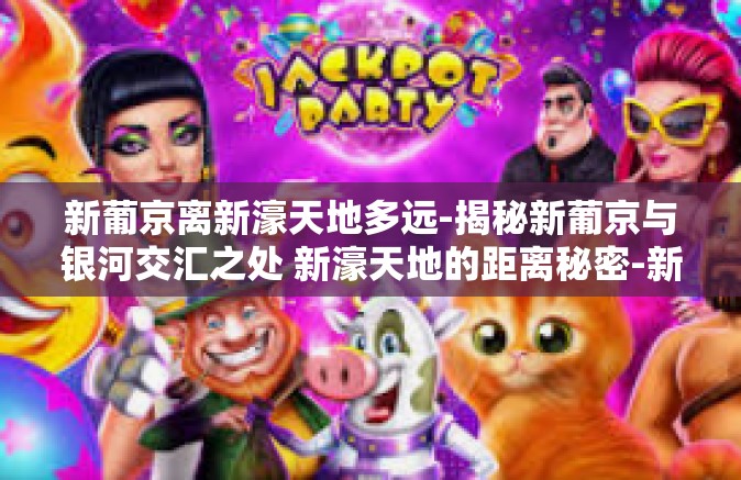 新葡京离新濠天地多远-揭秘新葡京与银河交汇之处 新濠天地的距离秘密-新葡京离新濠天地多远