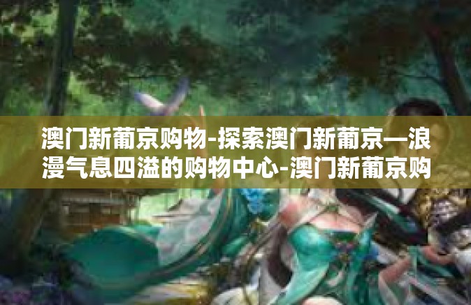 澳门新葡京购物-探索澳门新葡京—浪漫气息四溢的购物中心-澳门新葡京购物