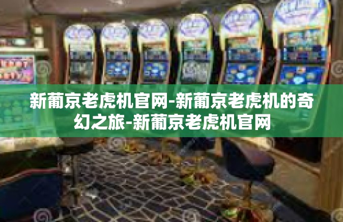 新葡京老虎机官网-新葡京老虎机的奇幻之旅-新葡京老虎机官网