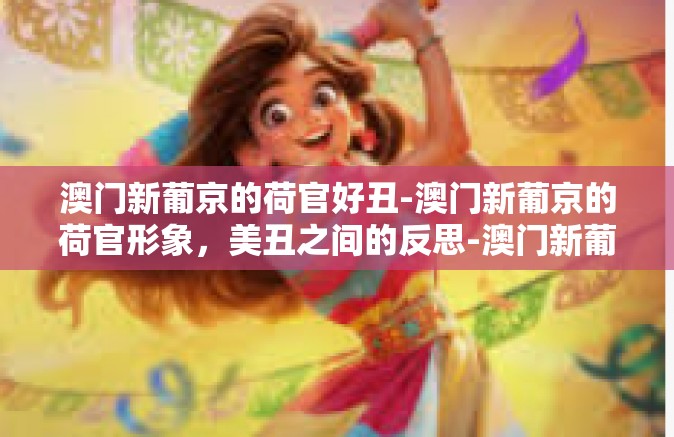 澳门新葡京的荷官好丑-澳门新葡京的荷官形象，美丑之间的反思-澳门新葡京的荷官好丑