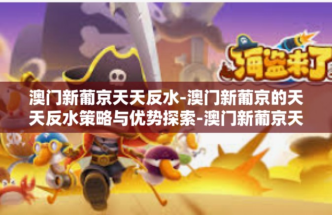 澳门新葡京天天反水-澳门新葡京的天天反水策略与优势探索-澳门新葡京天天反水 澳门新葡京天天反水-澳门新葡京的天天反水策略与优势探索-澳门新葡京天天反水