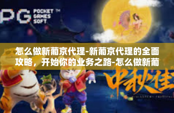 怎么做新葡京代理-新葡京代理的全面攻略,开始你的业务之路-怎么做新葡京代理 怎么做新葡京代理-新葡京代理的全面攻略,开始你的业务之路-怎么做新葡京代理