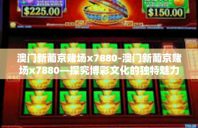 澳门新葡京赌场x7880-澳门新葡京赌场x7880—探究博彩文化的独特魅力与最新资讯🌟澳门新葡京赌场x7880