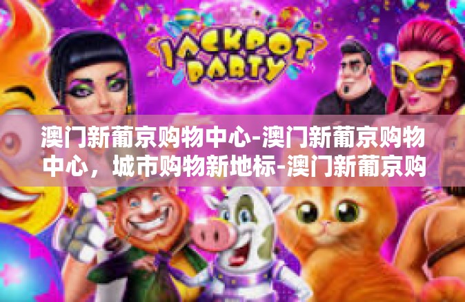 澳门新葡京购物中心-澳门新葡京购物中心，城市购物新地标-澳门新葡京购物中心