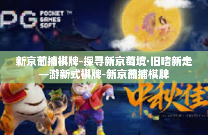新京葡捕棋牌-探寻新京萄境·旧嗜新走—游新式棋牌-新京葡捕棋牌 新京葡捕棋牌-探寻新京萄境·旧嗜新走—游新式棋牌-新京葡捕棋牌