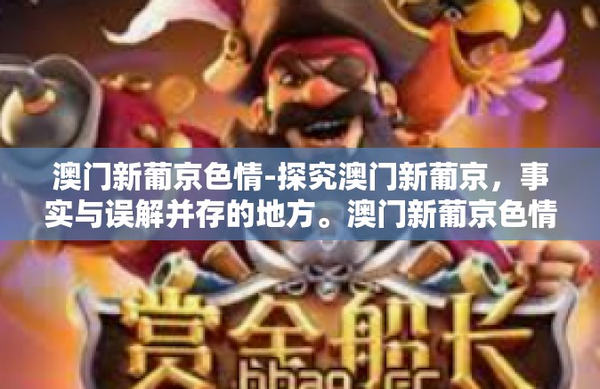 澳门新葡京色情-探究澳门新葡京，事实与误解并存的地方。澳门新葡京色情