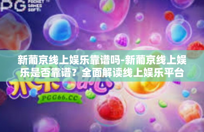 新葡京线上娱乐靠谱吗-新葡京线上娱乐是否靠谱？全面解读线上娱乐平台新葡京-新葡京线上娱乐靠谱吗