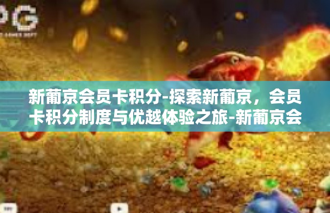 新葡京会员卡积分-探索新葡京,会员卡积分制度与优越体验之旅-新葡京会员卡积分 新葡京会员卡积分-探索新葡京,会员卡积分制度与优越体验之旅-新葡京会员卡积分