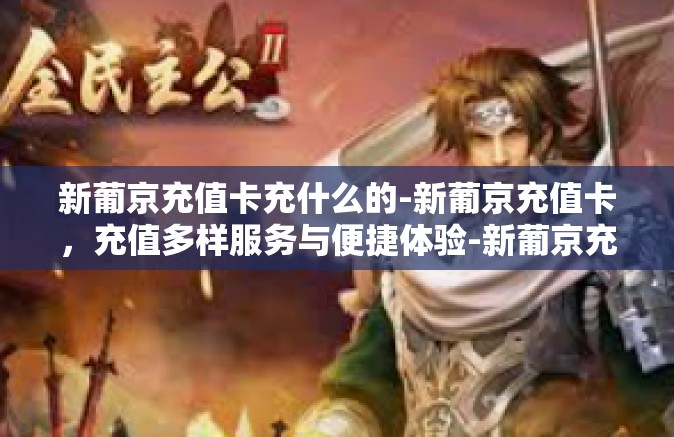 新葡京充值卡充什么的-新葡京充值卡，充值多样服务与便捷体验-新葡京充值卡充什么的