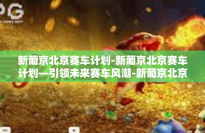 新葡京北京赛车计划-新葡京北京赛车计划—引领未来赛车风潮-新葡京北京赛车计划 新葡京北京赛车计划-新葡京北京赛车计划—引领未来赛车风潮-新葡京北京赛车计划