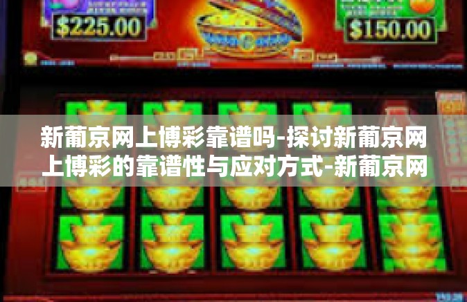 新葡京网上博彩靠谱吗-探讨新葡京网上博彩的靠谱性与应对方式-新葡京网上博彩靠谱吗