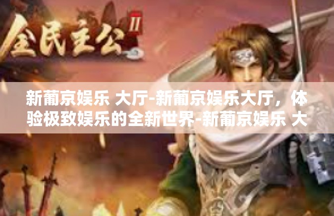 新葡京娱乐 大厅-新葡京娱乐大厅，体验极致娱乐的全新世界-新葡京娱乐 大厅