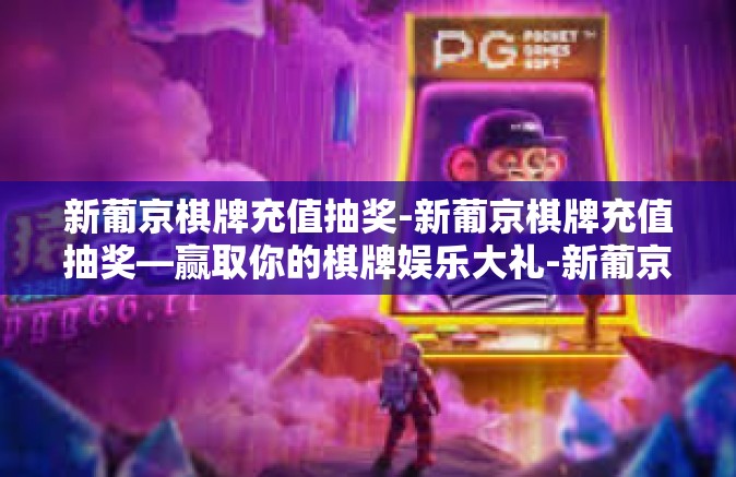 新葡京棋牌充值抽奖-新葡京棋牌充值抽奖—赢取你的棋牌娱乐大礼-新葡京棋牌充值抽奖