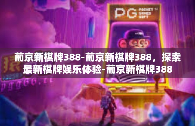 葡京新棋牌388-葡京新棋牌388，探索最新棋牌娱乐体验-葡京新棋牌388