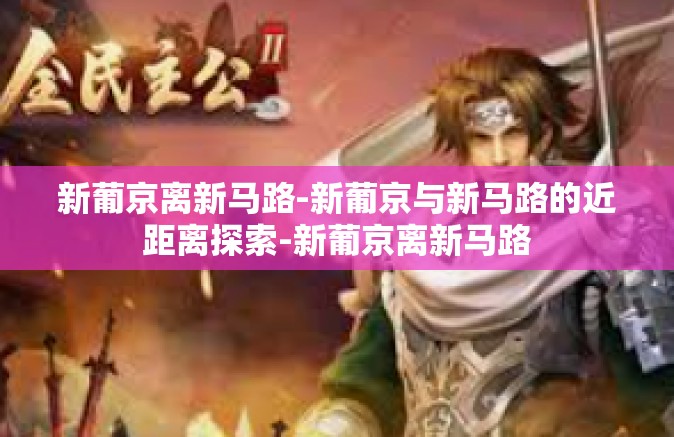 新葡京离新马路-新葡京与新马路的近距离探索-新葡京离新马路