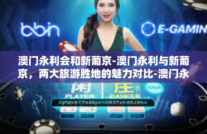 澳门永利会和新葡京-澳门永利与新葡京,两大旅游胜地的魅力对比-澳门永利会和新葡京 澳门永利会和新葡京-澳门永利与新葡京,两大旅游胜地的魅力对比-澳门永利会和新葡京
