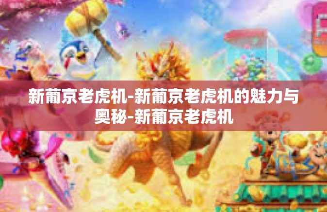 新葡京老虎机-新葡京老虎机的魅力与奥秘-新葡京老虎机 新葡京老虎机-新葡京老虎机的魅力与奥秘-新葡京老虎机