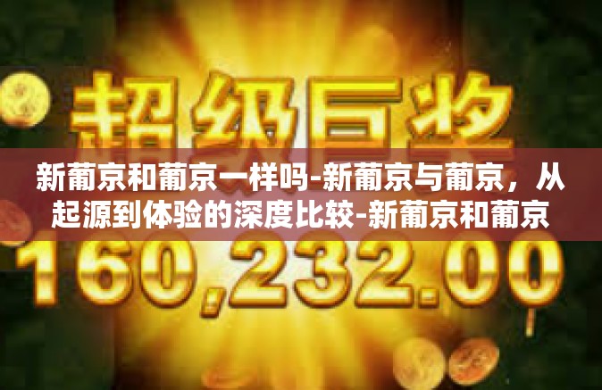 新葡京和葡京一样吗-新葡京与葡京,从起源到体验的深度比较-新葡京和葡京一样吗 新葡京和葡京一样吗-新葡京与葡京,从起源到体验的深度比较-新葡京和葡京一样吗
