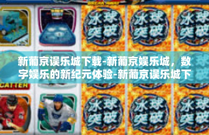 新葡京误乐城下载-新葡京娱乐城，数字娱乐的新纪元体验-新葡京误乐城下载