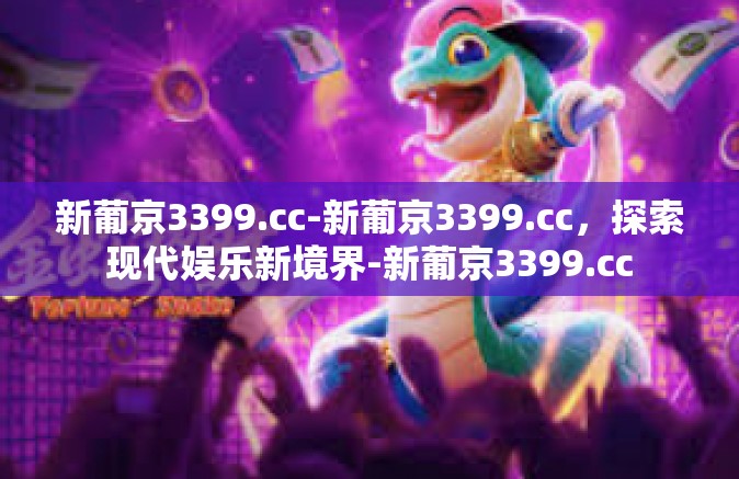 新葡京3399.cc-新葡京3399.cc,探索现代娱乐新境界-新葡京3399.cc 新葡京3399.cc-新葡京3399.cc,探索现代娱乐新境界-新葡京3399.cc