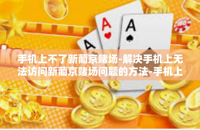 手机上不了新葡京赌场-解决手机上无法访问新葡京赌场问题的方法-手机上不了新葡京赌场