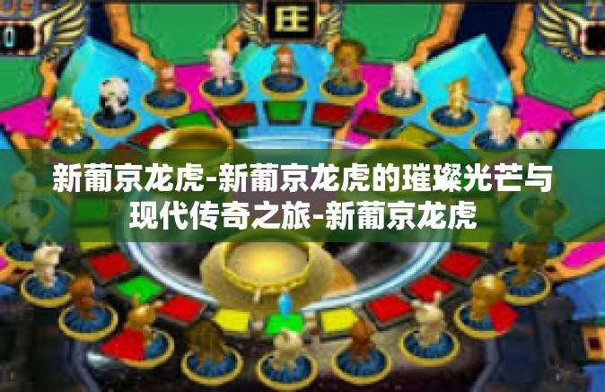 新葡京龙虎-新葡京龙虎的璀璨光芒与现代传奇之旅-新葡京龙虎