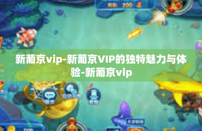 新葡京vip-新葡京VIP的独特魅力与体验-新葡京vip