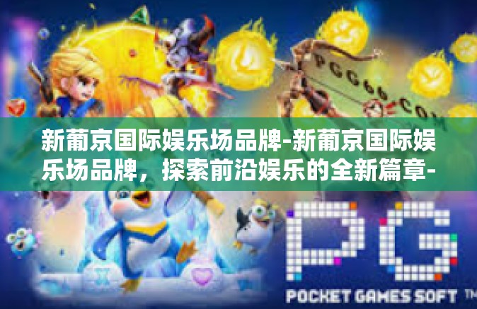 新葡京国际娱乐场品牌-新葡京国际娱乐场品牌，探索前沿娱乐的全新篇章-新葡京国际娱乐场品牌