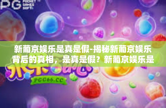 新葡京娱乐是真是假-揭秘新葡京娱乐背后的真相,是真是假?新葡京娱乐是真是假 新葡京娱乐是真是假-揭秘新葡京娱乐背后的真相,是真是假?新葡京娱乐是真是假