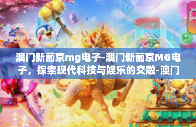 澳门新葡京mg电子-澳门新葡京MG电子,探索现代科技与娱乐的交融-澳门新葡京mg电子 澳门新葡京mg电子-澳门新葡京MG电子,探索现代科技与娱乐的交融-澳门新葡京mg电子