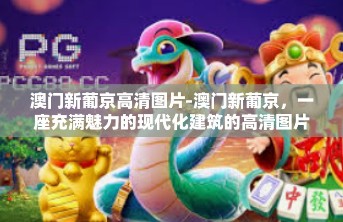 澳门新葡京高清图片-澳门新葡京,一座充满魅力的现代化建筑的高清图片展示-澳门新葡京高清图片 澳门新葡京高清图片-澳门新葡京,一座充满魅力的现代化建筑的高清图片展示-澳门新葡京高清图片