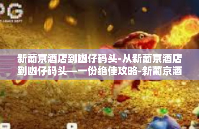 新葡京酒店到凼仔码头-从新葡京酒店到凼仔码头—一份绝佳攻略-新葡京酒店到凼仔码头 新葡京酒店到凼仔码头-从新葡京酒店到凼仔码头—一份绝佳攻略-新葡京酒店到凼仔码头