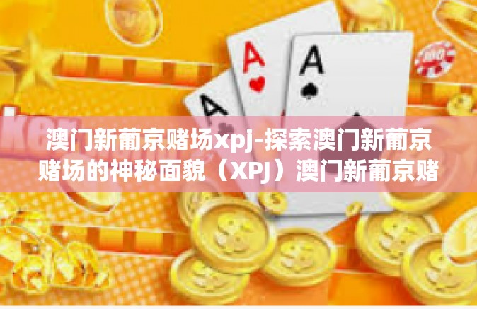 澳门新葡京赌场xpj-探索澳门新葡京赌场的神秘面貌(XPJ)澳门新葡京赌场xpj 澳门新葡京赌场xpj-探索澳门新葡京赌场的神秘面貌(XPJ)澳门新葡京赌场xpj