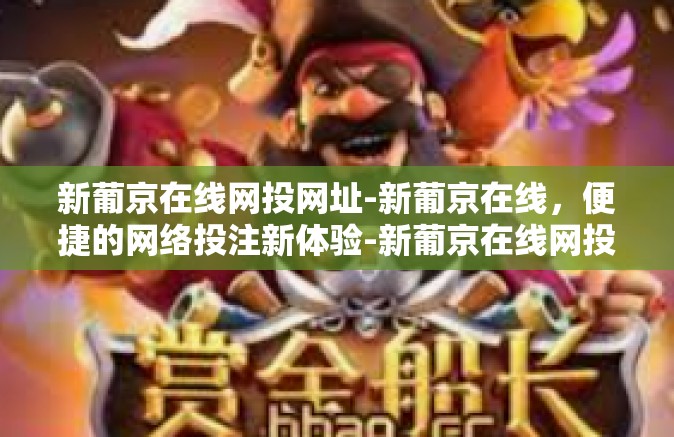 新葡京在线网投网址-新葡京在线,便捷的网络投注新体验-新葡京在线网投网址 新葡京在线网投网址-新葡京在线,便捷的网络投注新体验-新葡京在线网投网址