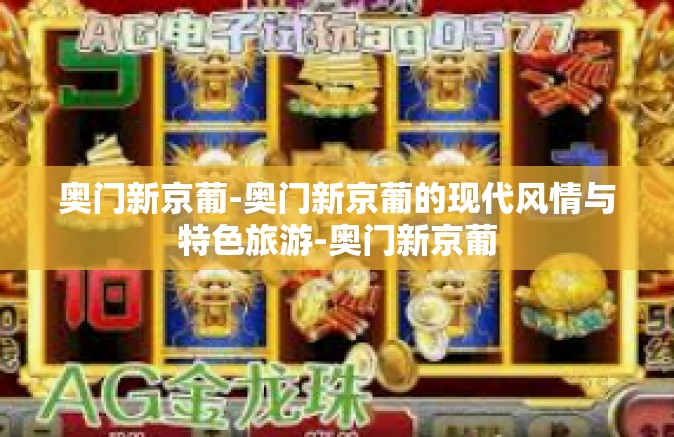 奥门新京葡-奥门新京葡的现代风情与特色旅游-奥门新京葡