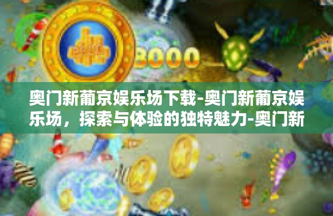 奥门新葡京娱乐场下载-奥门新葡京娱乐场，探索与体验的独特魅力-奥门新葡京娱乐场下载