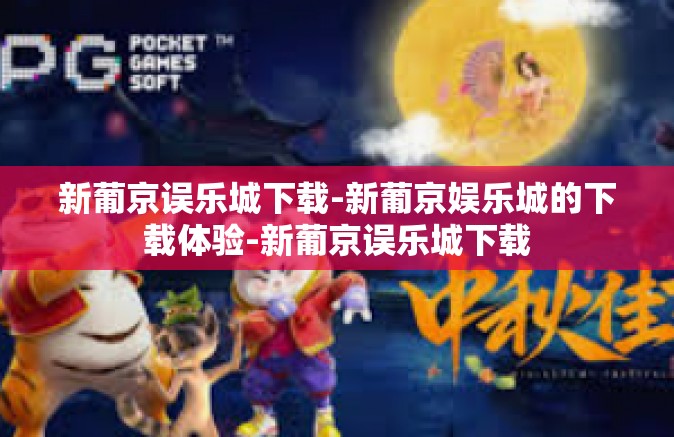 新葡京误乐城下载-新葡京娱乐城的下载体验-新葡京误乐城下载