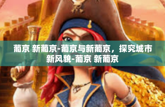 葡京 新葡京-葡京与新葡京，探究城市新风貌-葡京 新葡京
