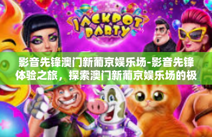 影音先锋澳门新葡京娱乐场-影音先锋体验之旅，探索澳门新葡京娱乐场的极致体验-影音先锋澳门新葡京娱乐场