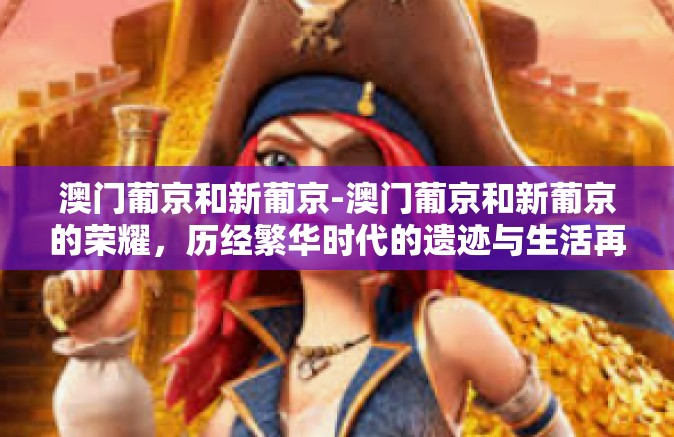 澳门葡京和新葡京-澳门葡京和新葡京的荣耀,历经繁华时代的遗迹与生活再现-澳门葡京和新葡京 澳门葡京和新葡京-澳门葡京和新葡京的荣耀,历经繁华时代的遗迹与生活再现-澳门葡京和新葡京