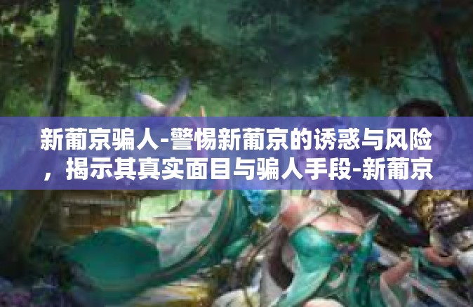 新葡京骗人-警惕新葡京的诱惑与风险，揭示其真实面目与骗人手段-新葡京骗人