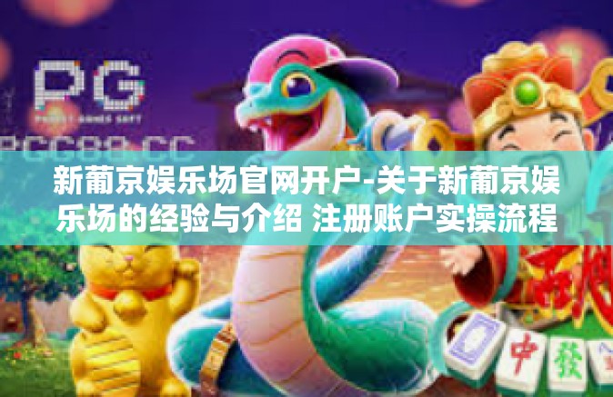 新葡京娱乐场官网开户-关于新葡京娱乐场的经验与介绍 注册账户实操流程体验及综合评价报告-新葡京娱乐场官网开户