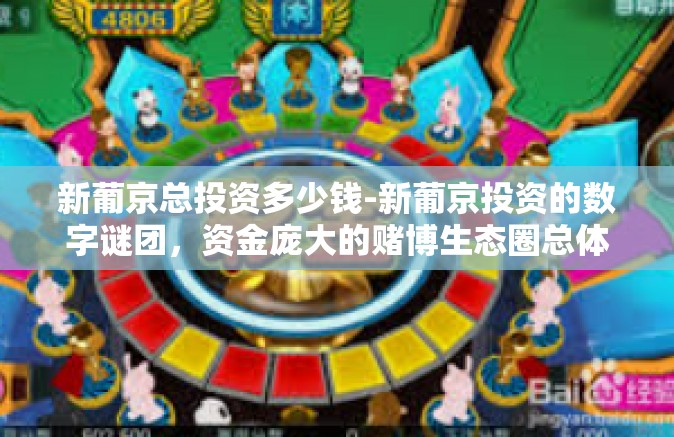 新葡京总投资多少钱-新葡京投资的数字谜团，资金庞大的赌博生态圈总体项目究竟要花费多少？新葡京总投资多少钱