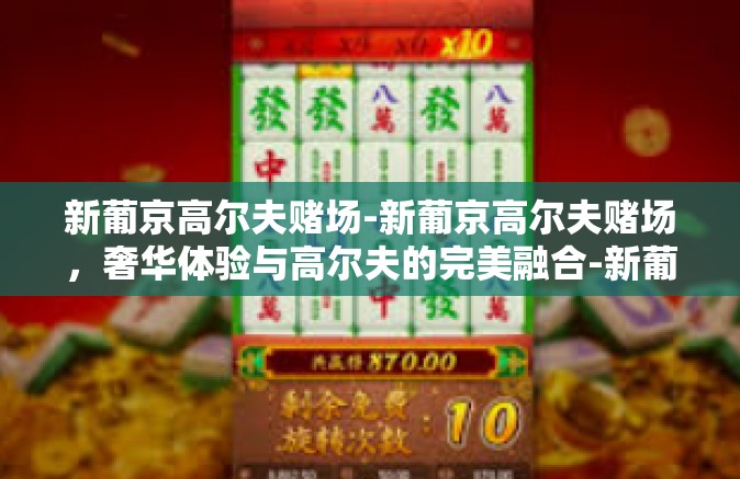 新葡京高尔夫赌场-新葡京高尔夫赌场，奢华体验与高尔夫的完美融合-新葡京高尔夫赌场