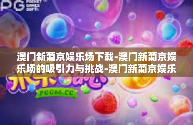 澳门新葡京娱乐场下载-澳门新葡京娱乐场的吸引力与挑战-澳门新葡京娱乐场下载