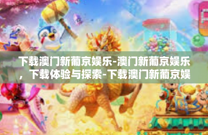 下载澳门新葡京娱乐-澳门新葡京娱乐,下载体验与探索-下载澳门新葡京娱乐 下载澳门新葡京娱乐-澳门新葡京娱乐,下载体验与探索-下载澳门新葡京娱乐