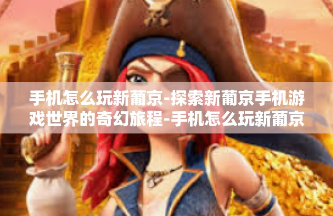 手机怎么玩新葡京-探索新葡京手机游戏世界的奇幻旅程-手机怎么玩新葡京 手机怎么玩新葡京-探索新葡京手机游戏世界的奇幻旅程-手机怎么玩新葡京