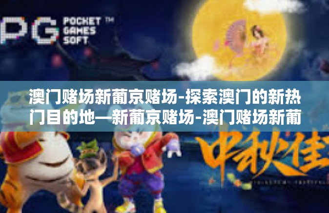 澳门赌场新葡京赌场-探索澳门的新热门目的地—新葡京赌场-澳门赌场新葡京赌场