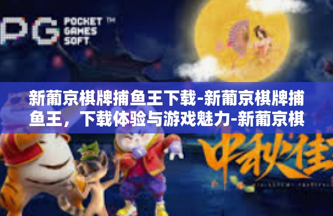 新葡京棋牌捕鱼王下载-新葡京棋牌捕鱼王，下载体验与游戏魅力-新葡京棋牌捕鱼王下载